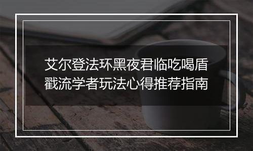 艾尔登法环黑夜君临吃喝盾戳流学者玩法心得推荐指南