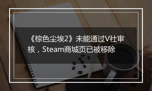 《棕色尘埃2》未能通过V社审核，Steam商城页已被移除