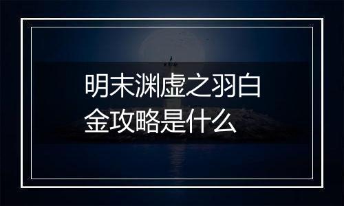 明末渊虚之羽白金攻略是什么