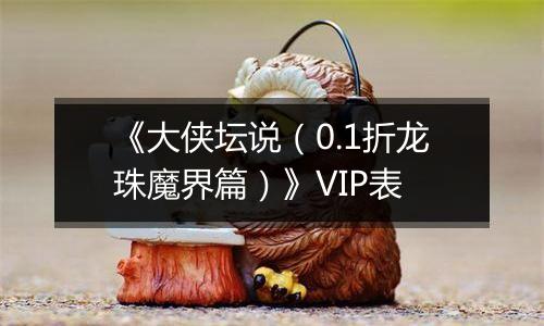 《大侠坛说（0.1折龙珠魔界篇）》VIP表