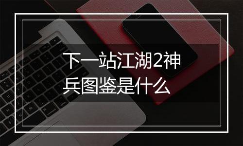 下一站江湖2神兵图鉴是什么