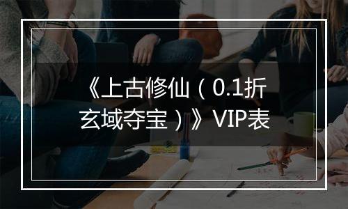 《上古修仙（0.1折玄域夺宝）》VIP表