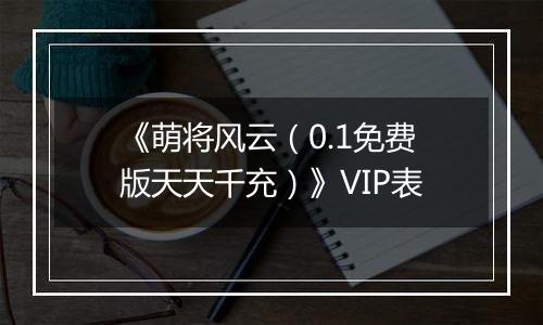 《萌将风云（0.1免费版天天千充）》VIP表