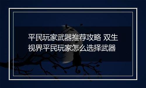 平民玩家武器推荐攻略 双生视界平民玩家怎么选择武器