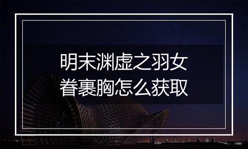明末渊虚之羽女眷裹胸怎么获取