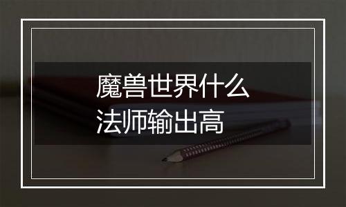 魔兽世界什么法师输出高