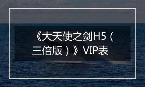 《大天使之剑H5（三倍版）》VIP表