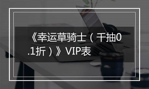 《幸运草骑士（千抽0.1折）》VIP表