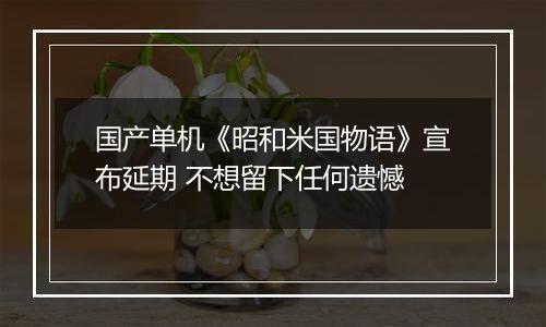 国产单机《昭和米国物语》宣布延期 不想留下任何遗憾