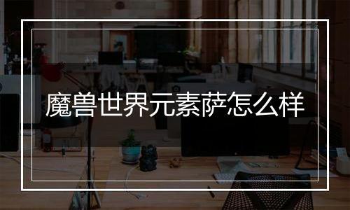 魔兽世界元素萨怎么样