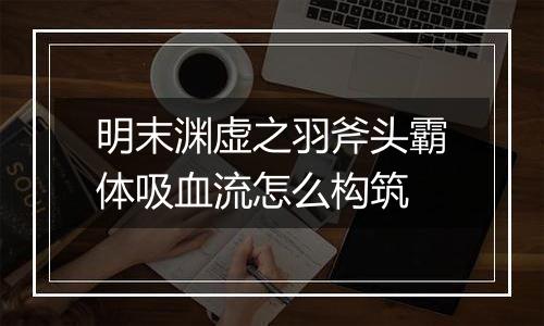 明末渊虚之羽斧头霸体吸血流怎么构筑