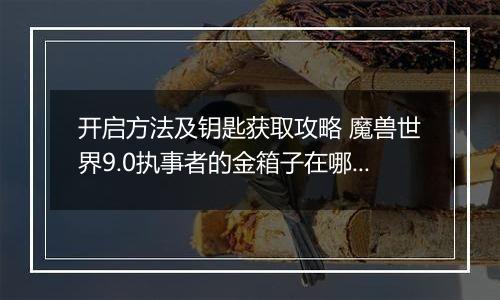 开启方法及钥匙获取攻略 魔兽世界9.0执事者的金箱子在哪里在哪