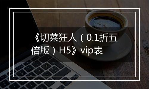 《切菜狂人（0.1折五倍版）H5》vip表