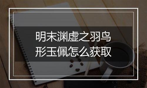 明末渊虚之羽鸟形玉佩怎么获取