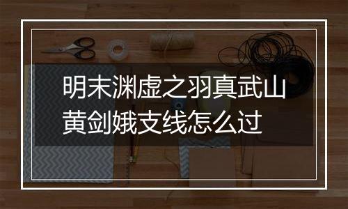 明末渊虚之羽真武山黄剑娥支线怎么过