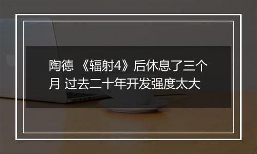 陶德 《辐射4》后休息了三个月 过去二十年开发强度太大