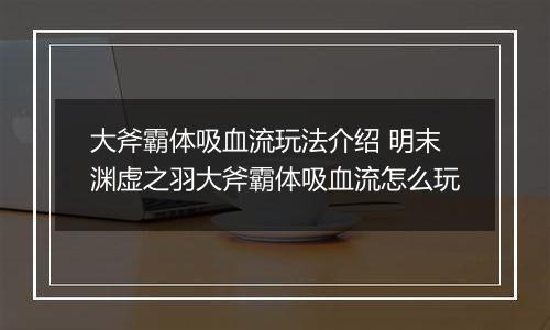大斧霸体吸血流玩法介绍 明末渊虚之羽大斧霸体吸血流怎么玩