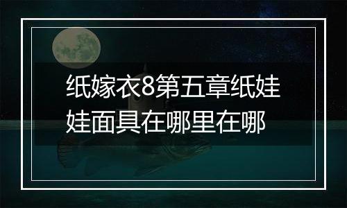 纸嫁衣8第五章纸娃娃面具在哪里在哪