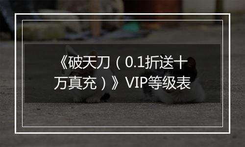 《破天刀（0.1折送十万真充）》VIP等级表
