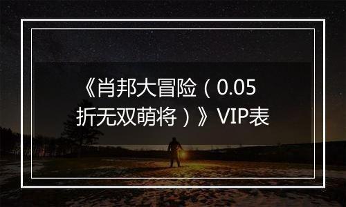 《肖邦大冒险（0.05折无双萌将）》VIP表