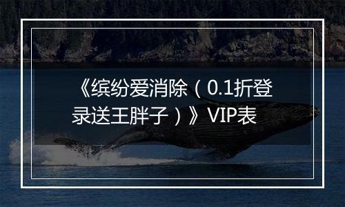 《缤纷爱消除（0.1折登录送王胖子）》VIP表