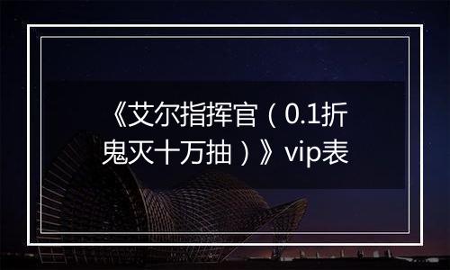 《艾尔指挥官（0.1折鬼灭十万抽）》vip表