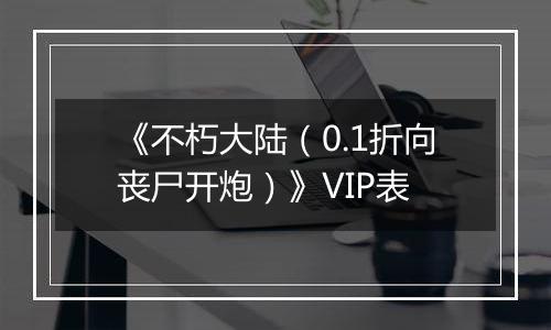 《不朽大陆（0.1折向丧尸开炮）》VIP表