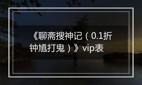 《聊斋搜神记（0.1折钟馗打鬼）》vip表