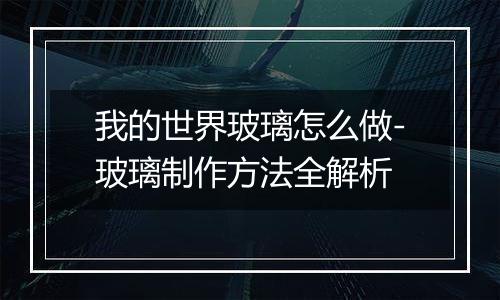 我的世界玻璃怎么做-玻璃制作方法全解析
