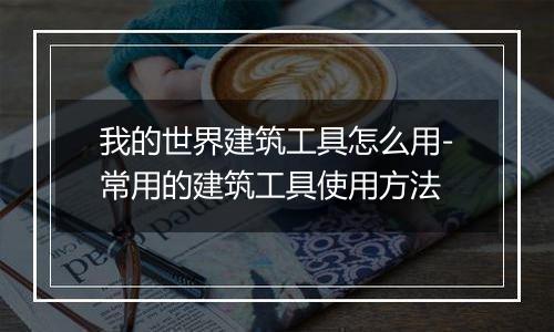 我的世界建筑工具怎么用-常用的建筑工具使用方法