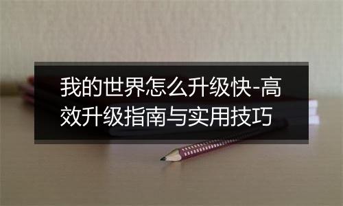 我的世界怎么升级快-高效升级指南与实用技巧
