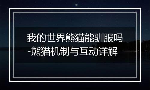 我的世界熊猫能驯服吗-熊猫机制与互动详解