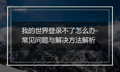 我的世界登录不了怎么办-常见问题与解决方法解析