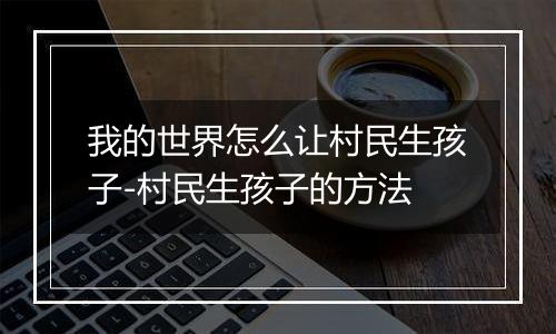 我的世界怎么让村民生孩子-村民生孩子的方法