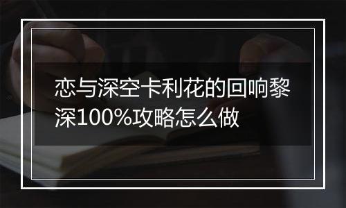 恋与深空卡利花的回响黎深100%攻略怎么做