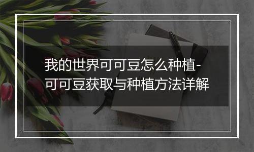 我的世界可可豆怎么种植-可可豆获取与种植方法详解