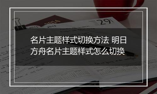 名片主题样式切换方法 明日方舟名片主题样式怎么切换