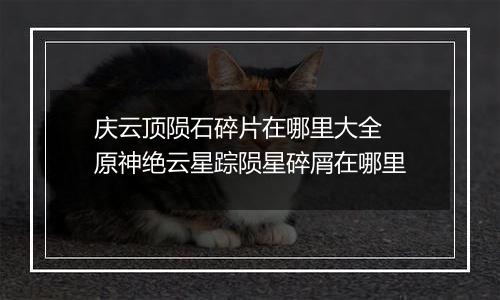 庆云顶陨石碎片在哪里大全 原神绝云星踪陨星碎屑在哪里