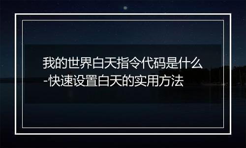 我的世界白天指令代码是什么-快速设置白天的实用方法