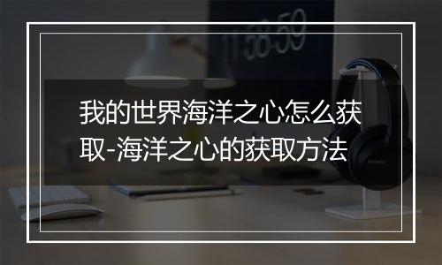 我的世界海洋之心怎么获取-海洋之心的获取方法