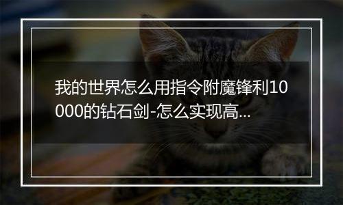 我的世界怎么用指令附魔锋利10000的钻石剑-怎么实现高等级附魔