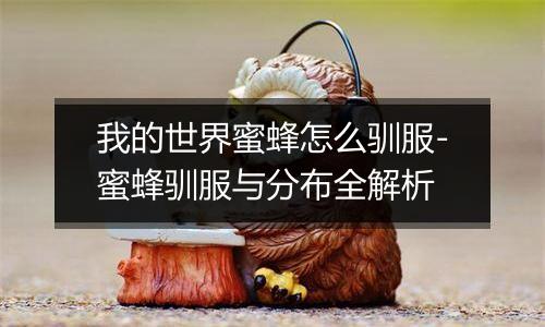 我的世界蜜蜂怎么驯服-蜜蜂驯服与分布全解析