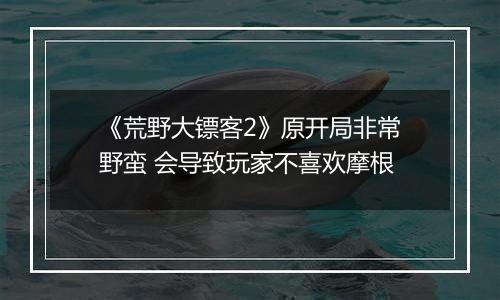 《荒野大镖客2》原开局非常野蛮 会导致玩家不喜欢摩根