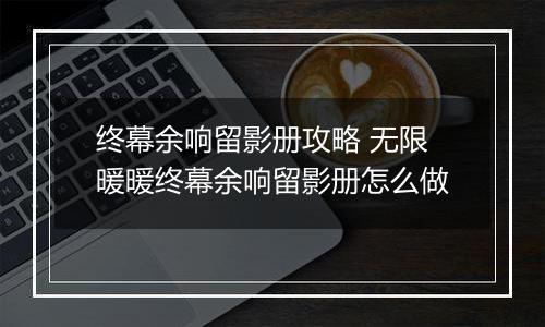 终幕余响留影册攻略 无限暖暖终幕余响留影册怎么做