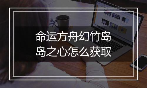 命运方舟幻竹岛岛之心怎么获取