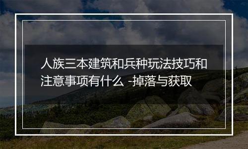 人族三本建筑和兵种玩法技巧和注意事项有什么 -掉落与获取