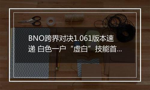 BNO跨界对决1.061版本速递 白色一户“虚白”技能首曝光