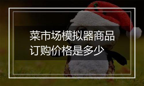 菜市场模拟器商品订购价格是多少