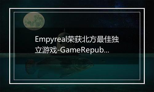 Empyreal荣获北方最佳独立游戏-GameRepublic颁奖盛典回顾