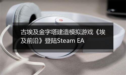 古埃及金字塔建造模拟游戏《埃及前沿》登陆Steam EA
